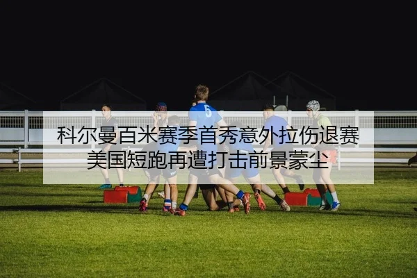 科尔曼百米赛季首秀意外拉伤退赛 美国短跑再遭打击前景蒙尘