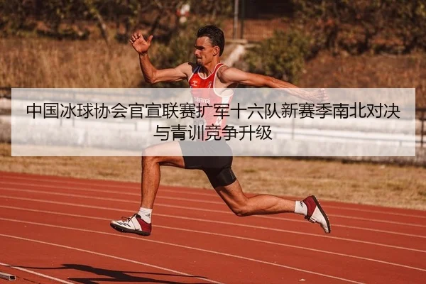 中国冰球协会官宣联赛扩军十六队新赛季南北对决与青训竞争升级